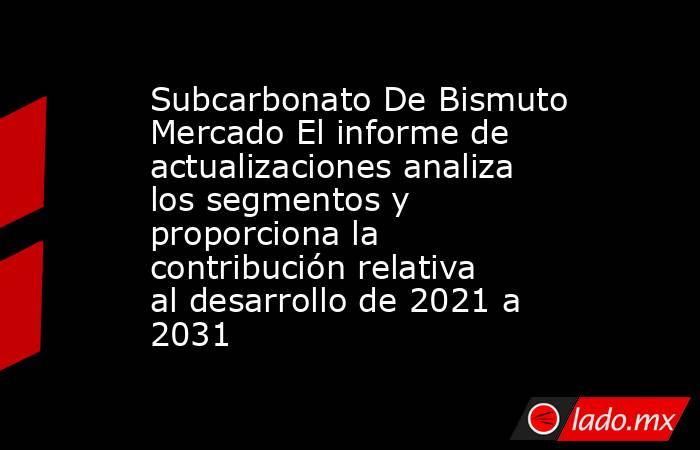 Subcarbonato De Bismuto Mercado El informe de actualizaciones analiza los segmentos y proporciona la contribución relativa al desarrollo de 2021 a 2031. Noticias en tiempo real
