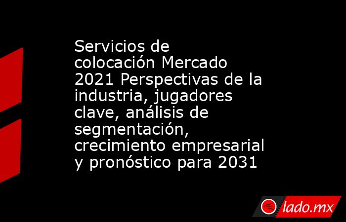 Servicios de colocación Mercado 2021 Perspectivas de la industria, jugadores clave, análisis de segmentación, crecimiento empresarial y pronóstico para 2031. Noticias en tiempo real