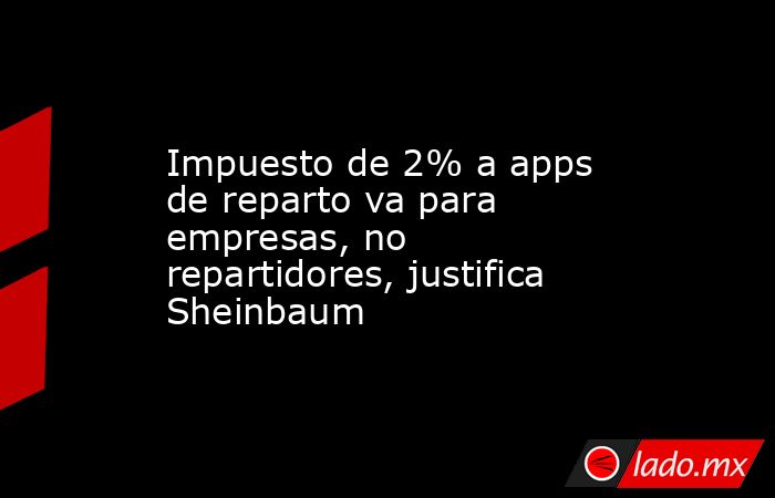Impuesto de 2% a apps de reparto va para empresas, no repartidores, justifica Sheinbaum. Noticias en tiempo real