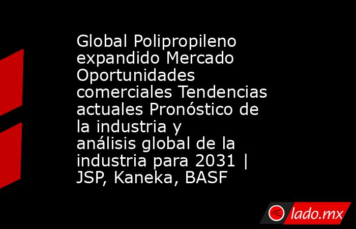 Global Polipropileno expandido Mercado Oportunidades comerciales Tendencias actuales Pronóstico de la industria y análisis global de la industria para 2031 | JSP, Kaneka, BASF. Noticias en tiempo real