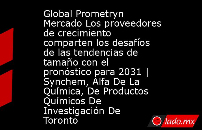 Global Prometryn Mercado Los proveedores de crecimiento comparten los desafíos de las tendencias de tamaño con el pronóstico para 2031 | Synchem, Alfa De La Química, De Productos Químicos De Investigación De Toronto. Noticias en tiempo real