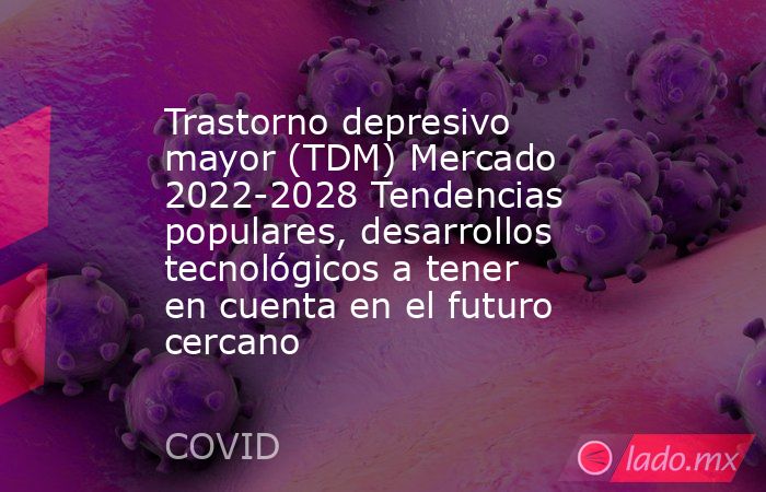 Trastorno depresivo mayor (TDM) Mercado 2022-2028 Tendencias populares, desarrollos tecnológicos a tener en cuenta en el futuro cercano. Noticias en tiempo real