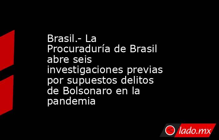 Brasil.- La Procuraduría de Brasil abre seis investigaciones previas por supuestos delitos de Bolsonaro en la pandemia. Noticias en tiempo real