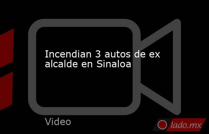 Incendian 3 autos de ex alcalde en Sinaloa. Noticias en tiempo real