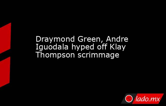 Draymond Green, Andre Iguodala hyped off Klay Thompson scrimmage. Noticias en tiempo real