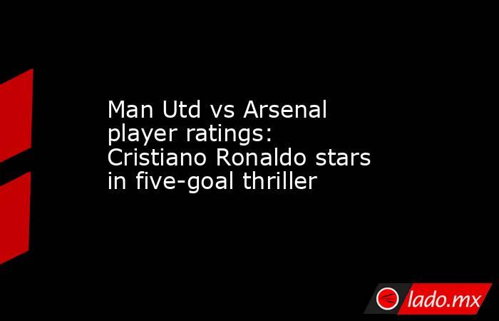 Man Utd vs Arsenal player ratings: Cristiano Ronaldo stars in five-goal thriller. Noticias en tiempo real