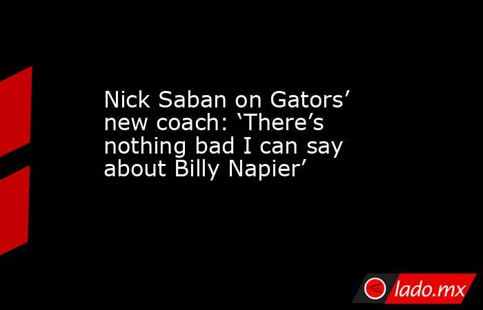 Nick Saban on Gators’ new coach: ‘There’s nothing bad I can say about Billy Napier’. Noticias en tiempo real