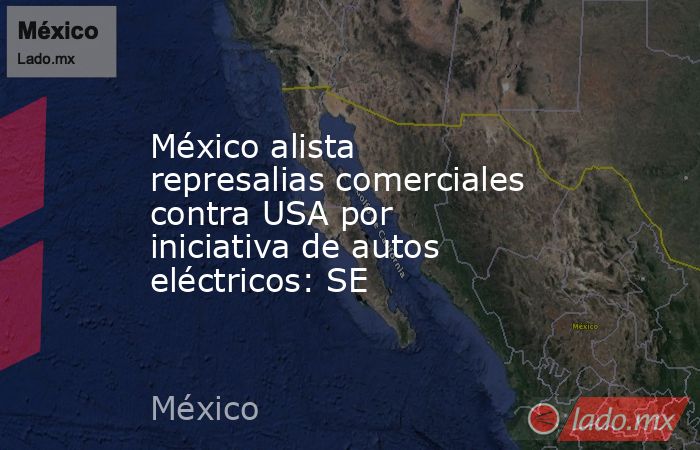 México alista represalias comerciales contra USA por iniciativa de autos eléctricos: SE. Noticias en tiempo real