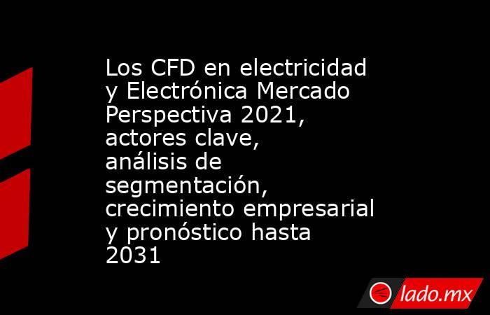 Los CFD en electricidad y Electrónica Mercado Perspectiva 2021, actores clave, análisis de segmentación, crecimiento empresarial y pronóstico hasta 2031. Noticias en tiempo real