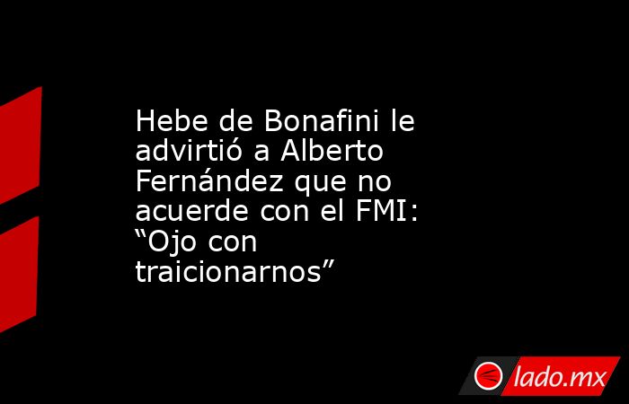 Hebe de Bonafini le advirtió a Alberto Fernández que no acuerde con el FMI: “Ojo con traicionarnos”. Noticias en tiempo real