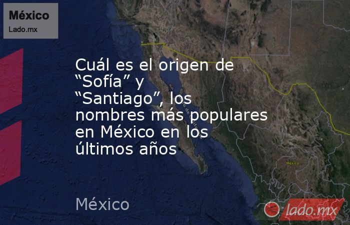 Cuál es el origen de “Sofía” y “Santiago”, los nombres más populares en México en los últimos años. Noticias en tiempo real