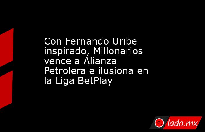 Con Fernando Uribe inspirado, Millonarios vence a Alianza Petrolera e ilusiona en la Liga BetPlay. Noticias en tiempo real