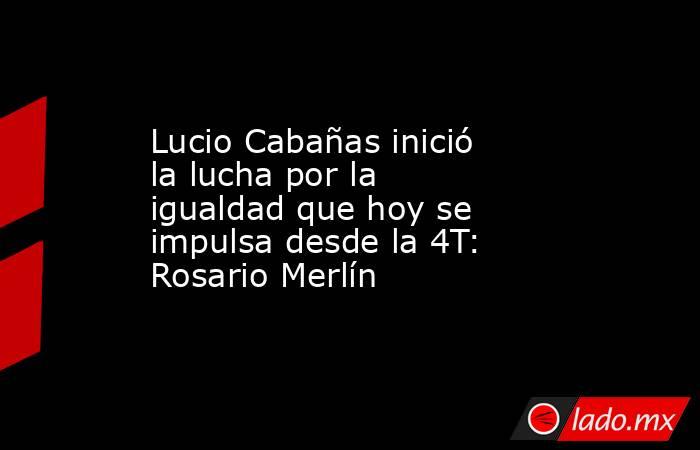 Lucio Cabañas inició la lucha por la igualdad que hoy se impulsa desde la 4T: Rosario Merlín. Noticias en tiempo real
