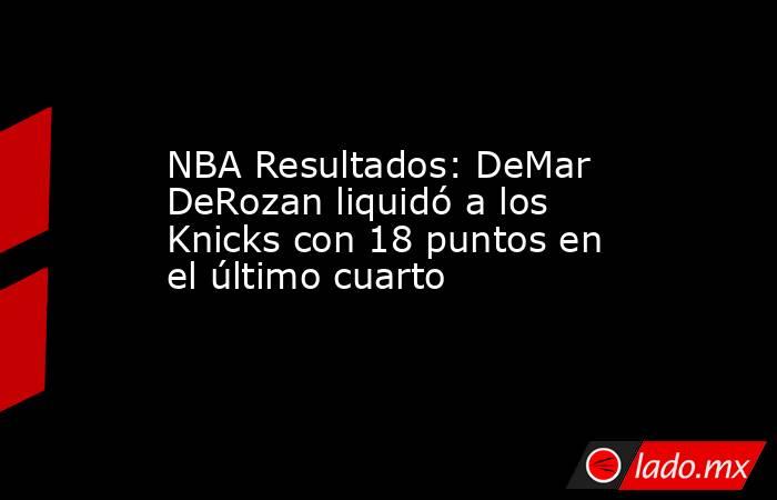 NBA Resultados: DeMar DeRozan liquidó a los Knicks con 18 puntos en el último cuarto. Noticias en tiempo real