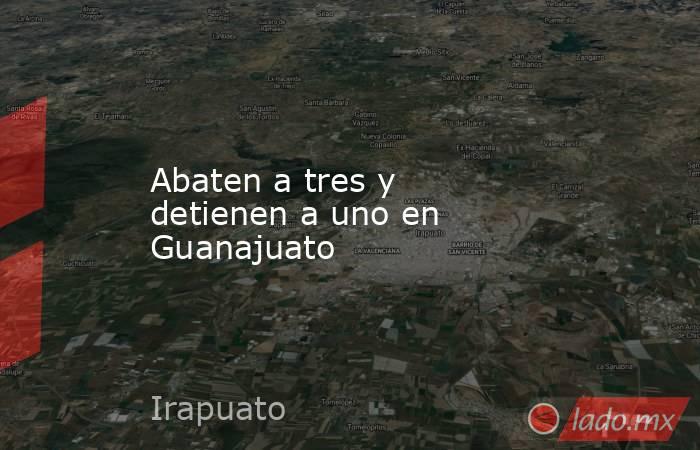 Abaten a tres y detienen a uno en Guanajuato. Noticias en tiempo real
