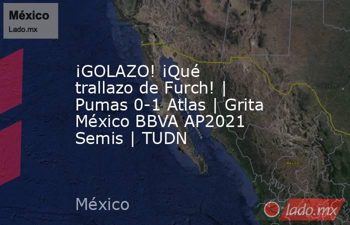 ¡GOLAZO! ¡Qué trallazo de Furch! | Pumas 0-1 Atlas | Grita México BBVA AP2021 Semis | TUDN. Noticias en tiempo real