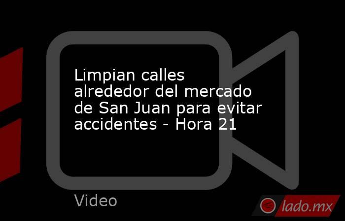 Limpian calles alrededor del mercado de San Juan para evitar accidentes - Hora 21. Noticias en tiempo real