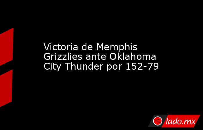 Victoria de Memphis Grizzlies ante Oklahoma City Thunder por 152-79. Noticias en tiempo real
