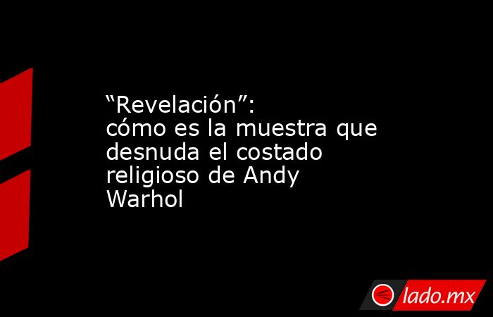 “Revelación”: cómo es la muestra que desnuda el costado religioso de Andy Warhol. Noticias en tiempo real