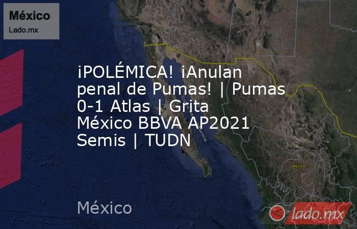 ¡POLÉMICA! ¡Anulan penal de Pumas! | Pumas 0-1 Atlas | Grita México BBVA AP2021 Semis | TUDN. Noticias en tiempo real