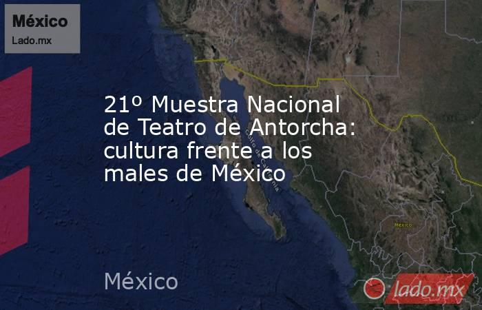 21º Muestra Nacional de Teatro de Antorcha: cultura frente a los males de México. Noticias en tiempo real