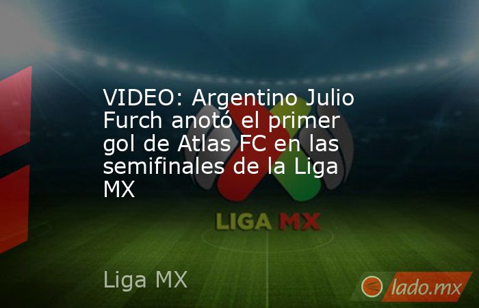 VIDEO: Argentino Julio Furch anotó el primer gol de Atlas FC en las semifinales de la Liga MX. Noticias en tiempo real