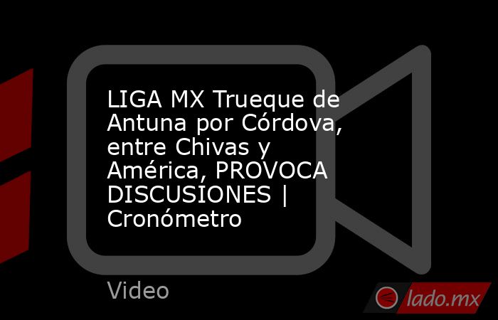LIGA MX Trueque de Antuna por Córdova, entre Chivas y América, PROVOCA DISCUSIONES | Cronómetro. Noticias en tiempo real
