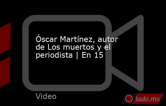 Óscar Martínez, autor de Los muertos y el periodista | En 15. Noticias en tiempo real