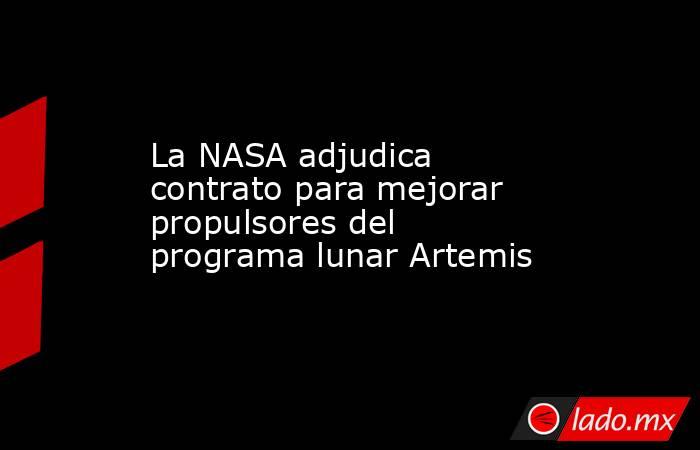 La NASA adjudica contrato para mejorar propulsores del programa lunar Artemis. Noticias en tiempo real