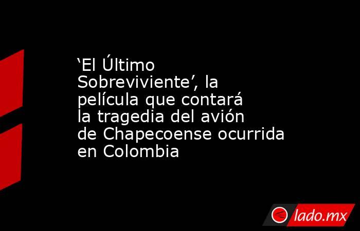‘El Último Sobreviviente’, la película que contará la tragedia del avión de Chapecoense ocurrida en Colombia. Noticias en tiempo real