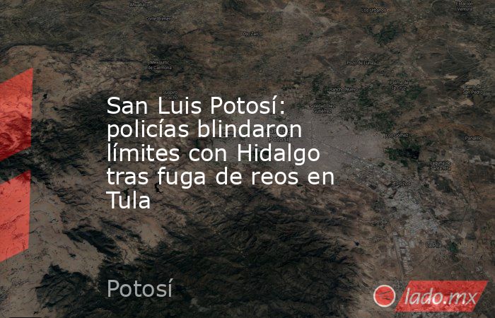 San Luis Potosí: policías blindaron límites con Hidalgo tras fuga de reos en Tula . Noticias en tiempo real