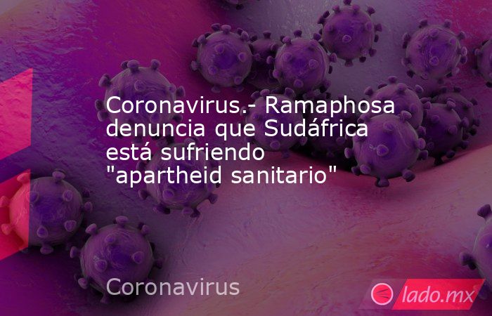 Coronavirus.- Ramaphosa denuncia que Sudáfrica está sufriendo 
