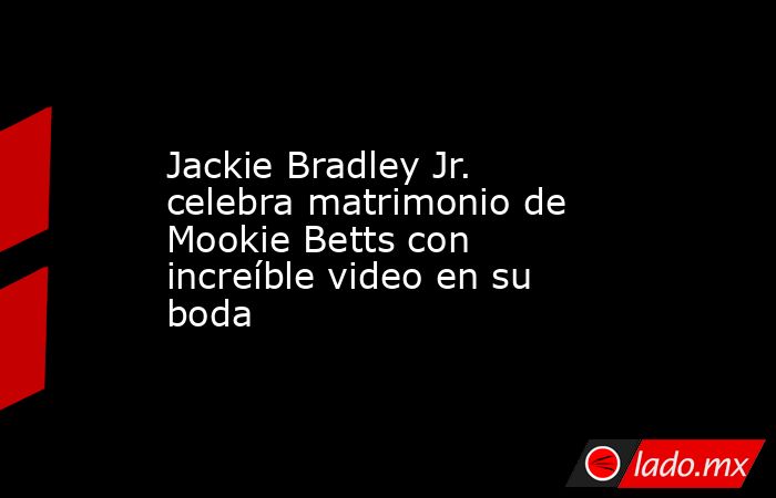 Jackie Bradley Jr. celebra matrimonio de Mookie Betts con increíble video en su boda. Noticias en tiempo real