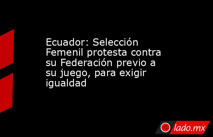 Ecuador: Selección Femenil protesta contra su Federación previo a su juego, para exigir igualdad . Noticias en tiempo real