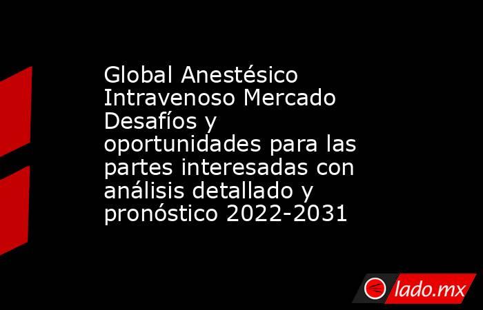 Global Anestésico Intravenoso Mercado Desafíos y oportunidades para las partes interesadas con análisis detallado y pronóstico 2022-2031. Noticias en tiempo real