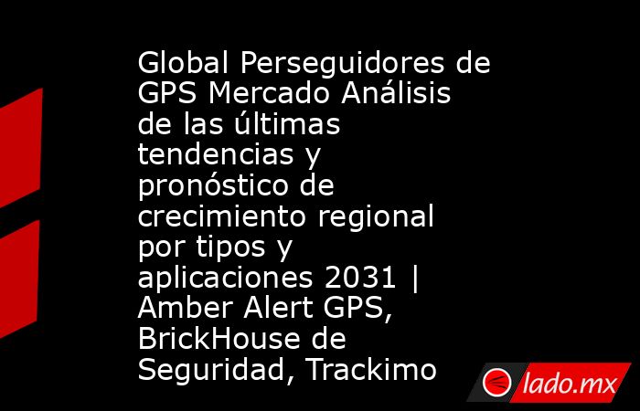 Global Perseguidores de GPS Mercado Análisis de las últimas tendencias y pronóstico de crecimiento regional por tipos y aplicaciones 2031 | Amber Alert GPS, BrickHouse de Seguridad, Trackimo. Noticias en tiempo real