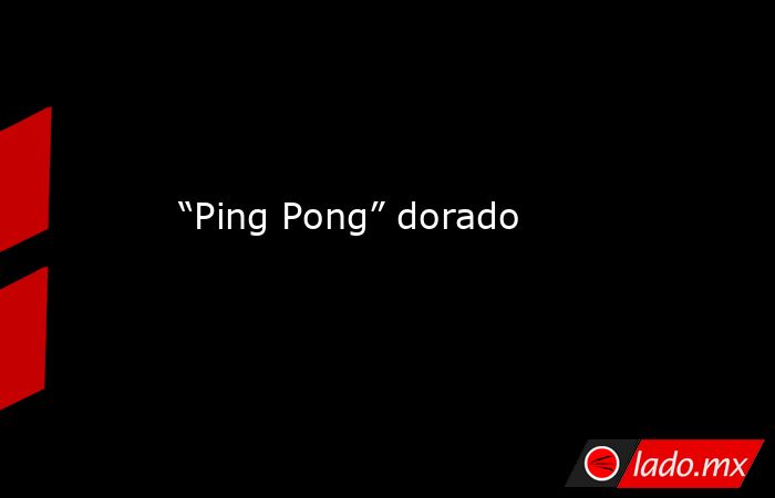  “Ping Pong” dorado . Noticias en tiempo real
