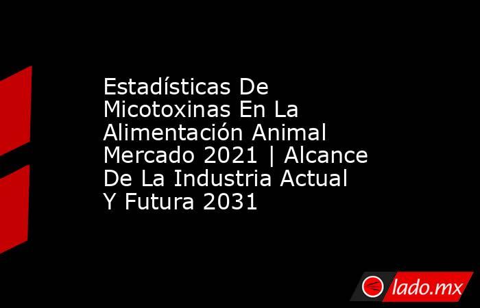 Estadísticas De Micotoxinas En La Alimentación Animal Mercado 2021 | Alcance De La Industria Actual Y Futura 2031. Noticias en tiempo real