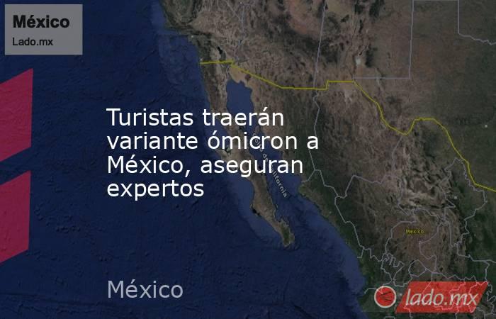 Turistas traerán variante ómicron a México, aseguran expertos. Noticias en tiempo real