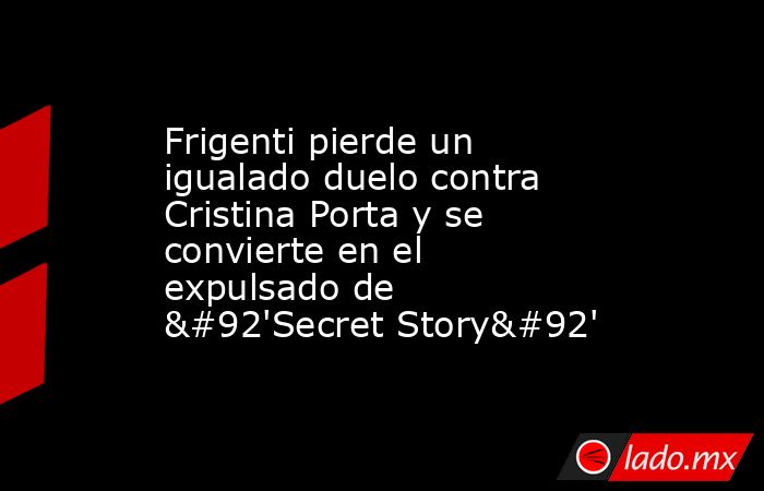 Frigenti pierde un igualado duelo contra Cristina Porta y se convierte en el expulsado de \'Secret Story\'. Noticias en tiempo real