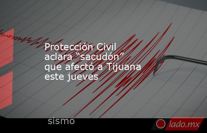 Protección Civil aclara “sacudón” que afectó a Tijuana este jueves. Noticias en tiempo real