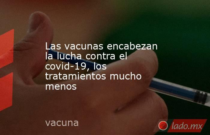 Las vacunas encabezan la lucha contra el covid-19, los tratamientos mucho menos. Noticias en tiempo real
