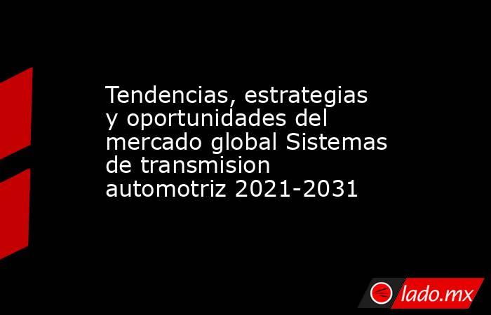 Tendencias, estrategias y oportunidades del mercado global Sistemas de transmision automotriz 2021-2031. Noticias en tiempo real