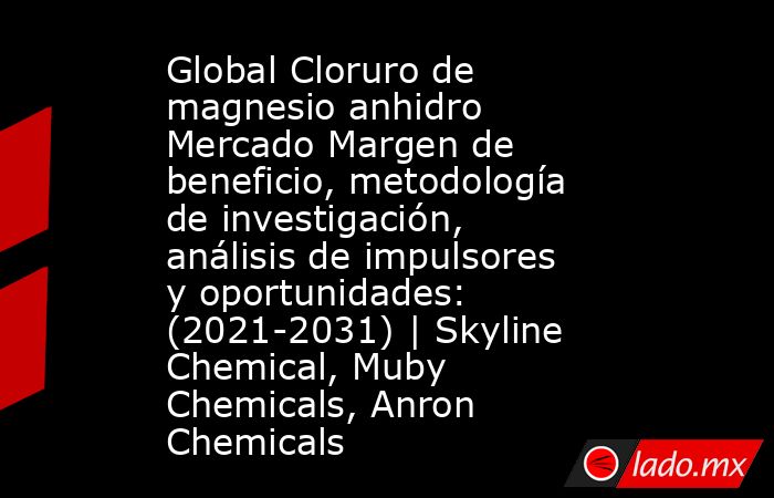 Global Cloruro de magnesio anhidro Mercado Margen de beneficio, metodología de investigación, análisis de impulsores y oportunidades: (2021-2031) | Skyline Chemical, Muby Chemicals, Anron Chemicals. Noticias en tiempo real