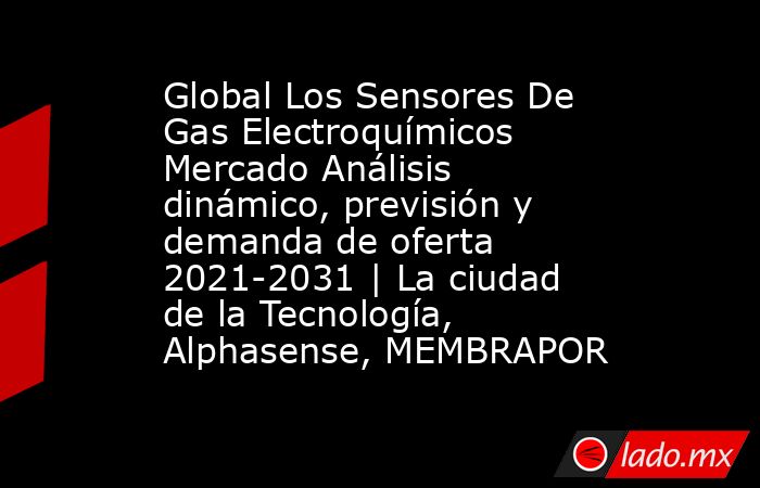 Global Los Sensores De Gas Electroquímicos Mercado Análisis dinámico, previsión y demanda de oferta 2021-2031 | La ciudad de la Tecnología, Alphasense, MEMBRAPOR. Noticias en tiempo real
