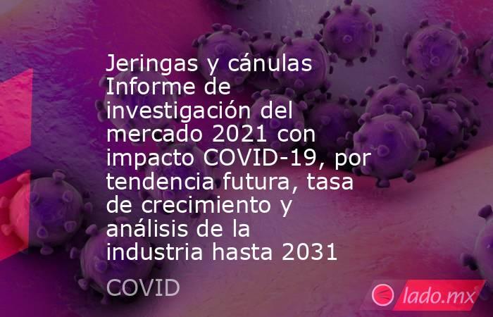 Jeringas y cánulas Informe de investigación del mercado 2021 con impacto COVID-19, por tendencia futura, tasa de crecimiento y análisis de la industria hasta 2031. Noticias en tiempo real
