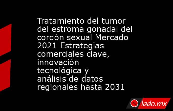 Tratamiento del tumor del estroma gonadal del cordón sexual Mercado 2021 Estrategias comerciales clave, innovación tecnológica y análisis de datos regionales hasta 2031. Noticias en tiempo real