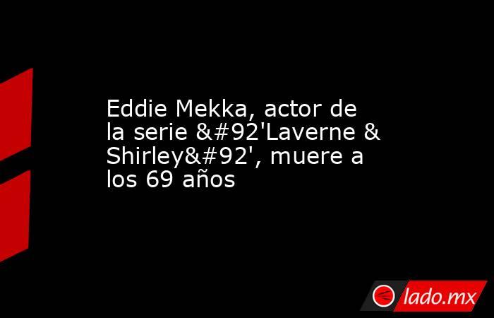 Eddie Mekka, actor de la serie \'Laverne & Shirley\', muere a los 69 años. Noticias en tiempo real