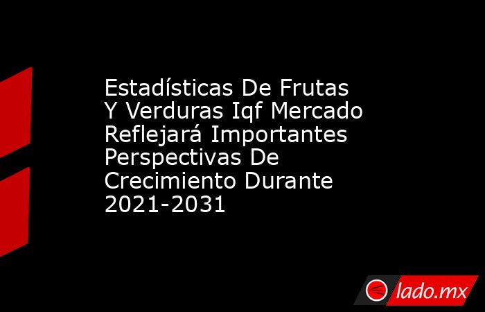Estadísticas De Frutas Y Verduras Iqf Mercado Reflejará Importantes Perspectivas De Crecimiento Durante 2021-2031. Noticias en tiempo real