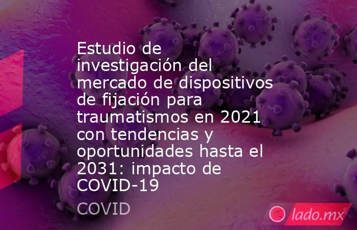 Estudio de investigación del mercado de dispositivos de fijación para traumatismos en 2021 con tendencias y oportunidades hasta el 2031: impacto de COVID-19. Noticias en tiempo real
